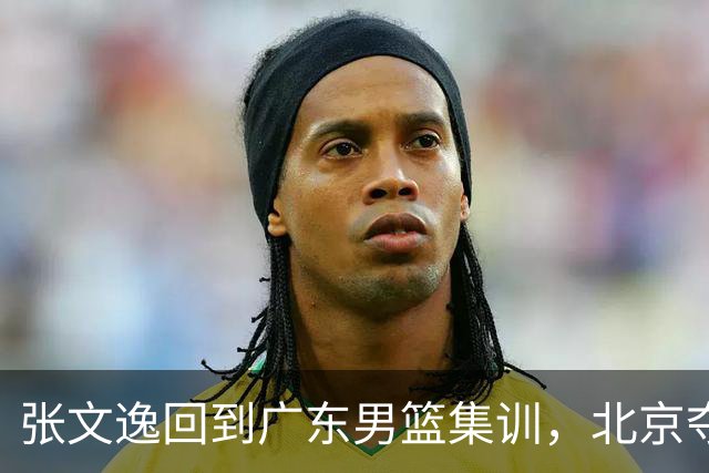 张文逸回到广东男篮集训，北京夺冠功勋确定退役，上海欲续约弗格